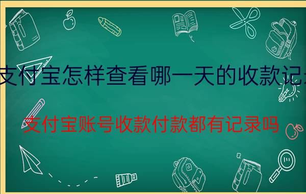 支付宝怎样查看哪一天的收款记录 支付宝账号收款付款都有记录吗？